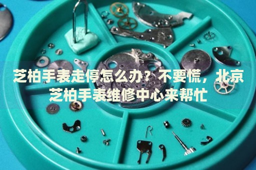 芝柏手表走停怎么辦？不要慌，北京芝柏手表維修中心來幫忙