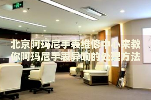 北京阿瑪尼手表維修中心來教你阿瑪尼手表異響的處理方法都有哪些？