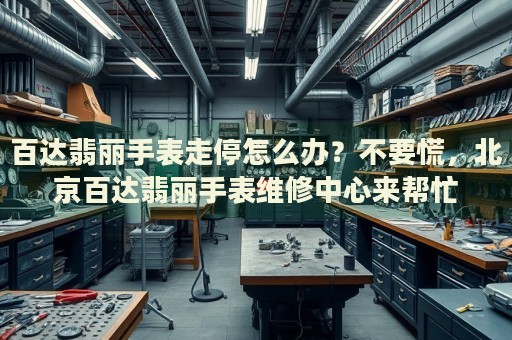 百達(dá)翡麗手表走停怎么辦？不要慌，北京百達(dá)翡麗手表維修中心來幫忙