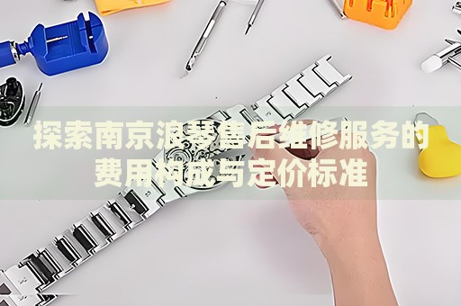 探索南京浪琴售后維修服務(wù)的費(fèi)用構(gòu)成與定價(jià)標(biāo)準(zhǔn)