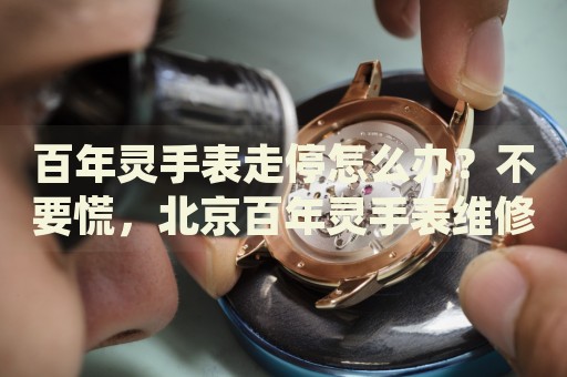 百年靈手表走停怎么辦？不要慌，北京百年靈手表維修中心來幫忙