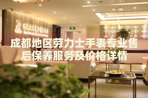 成都地區(qū)勞力士手表專業(yè)售后保養(yǎng)服務(wù)及價(jià)格詳情