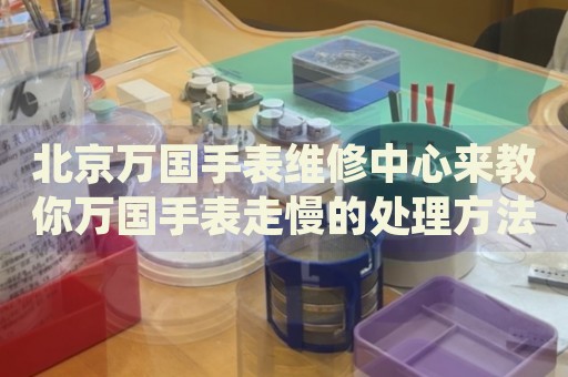 北京萬國(guó)手表維修中心來教你萬國(guó)手表走慢的處理方法都有哪些？