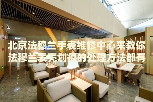 北京法穆蘭手表維修中心來教你法穆蘭表殼劃痕的處理方法都有哪些？
