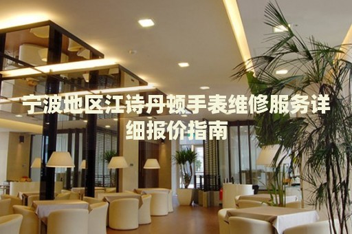 寧波地區(qū)江詩丹頓手表維修服務(wù)詳細(xì)報(bào)價(jià)指南