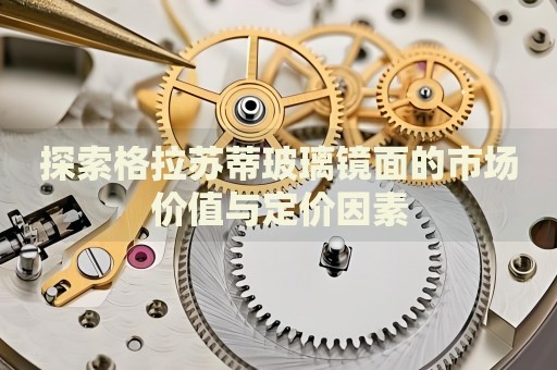 探索格拉蘇蒂玻璃鏡面的市場價(jià)值與定價(jià)因素