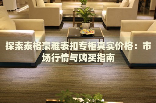 探索泰格豪雅表扣專柜真實(shí)價(jià)格：市場行情與購買指南