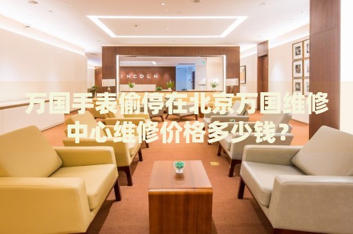 萬(wàn)國(guó)手表偷停在北京萬(wàn)國(guó)維修中心維修價(jià)格多少錢？