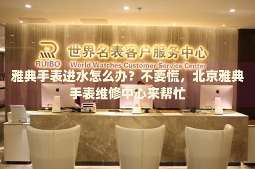 雅典手表進(jìn)水怎么辦？不要慌，北京雅典手表維修中心來(lái)幫忙