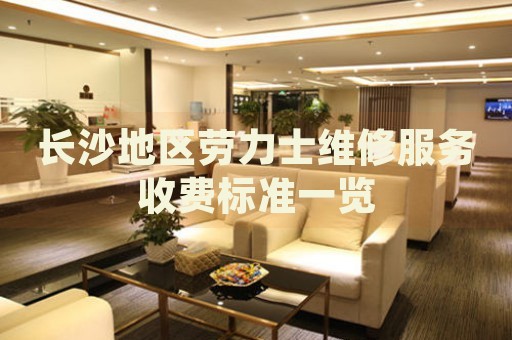 長沙地區(qū)勞力士維修服務(wù)收費(fèi)標(biāo)準(zhǔn)一覽