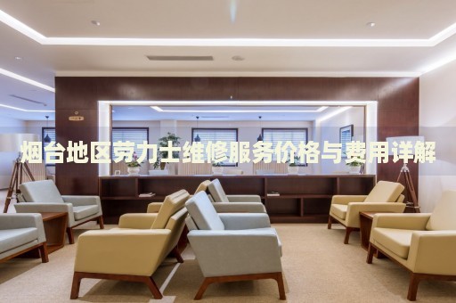煙臺地區(qū)勞力士維修服務(wù)價格與費用詳解