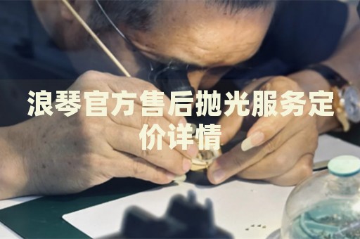 浪琴官方售后拋光服務(wù)定價詳情