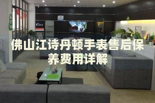 佛山江詩丹頓手表售后保養(yǎng)費用詳解