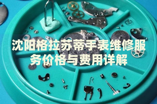 沈陽格拉蘇蒂手表維修服務(wù)價格與費用詳解