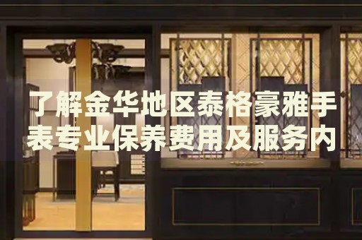 了解金華地區(qū)泰格豪雅手表專業(yè)保養(yǎng)費用及服務(wù)內(nèi)容