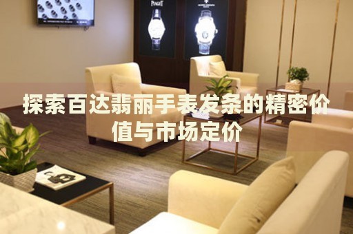 探索百達(dá)翡麗手表發(fā)條的精密價值與市場定價
