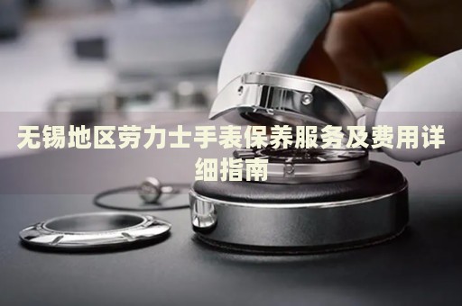 無錫地區(qū)勞力士手表保養(yǎng)服務(wù)及費用詳細(xì)指南