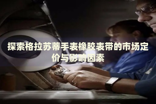 探索格拉蘇蒂手表橡膠表帶的市場定價與影響因素