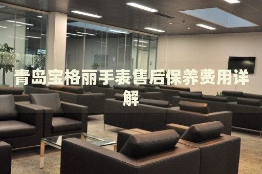 青島寶格麗手表售后保養(yǎng)費(fèi)用詳解