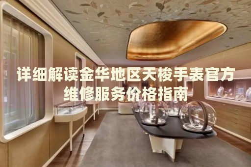 詳細(xì)解讀金華地區(qū)天梭手表官方維修服務(wù)價格指南