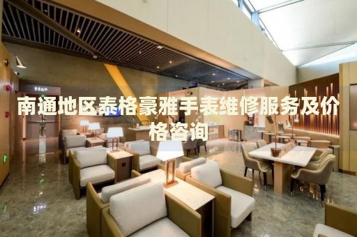 南通地區(qū)泰格豪雅手表維修服務(wù)及價格咨詢