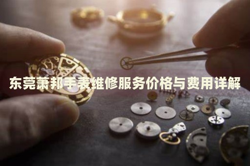 東莞蕭邦手表維修服務(wù)價格與費(fèi)用詳解