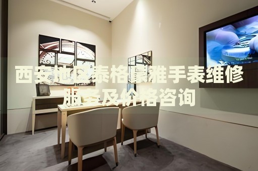 西安地區(qū)泰格豪雅手表維修服務(wù)及價格咨詢