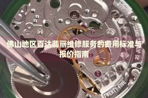 佛山地區(qū)百達(dá)翡麗維修服務(wù)的費(fèi)用標(biāo)準(zhǔn)與報(bào)價指南