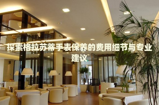 探索格拉蘇蒂手表保養(yǎng)的費(fèi)用細(xì)節(jié)與專業(yè)建議