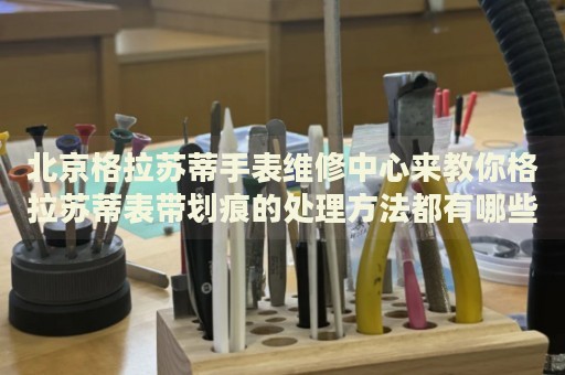 北京格拉蘇蒂手表維修中心來教你格拉蘇蒂表帶劃痕的處理方法都有哪些？