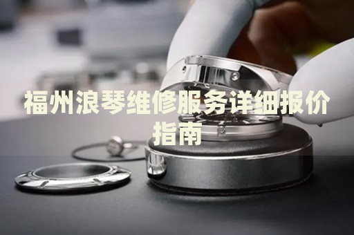 福州浪琴維修服務(wù)詳細(xì)報(bào)價指南