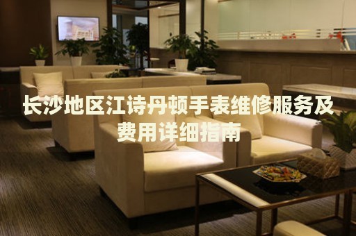 長沙地區(qū)江詩丹頓手表維修服務(wù)及費(fèi)用詳細(xì)指南