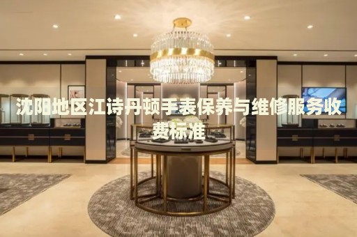 沈陽地區(qū)江詩丹頓手表保養(yǎng)與維修服務(wù)收費(fèi)標(biāo)準(zhǔn)