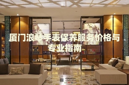 廈門浪琴手表保養(yǎng)服務(wù)價(jià)格與專業(yè)指南