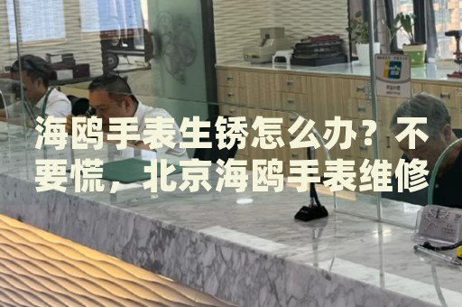海鷗手表生銹怎么辦？不要慌，北京海鷗手表維修中心來幫忙