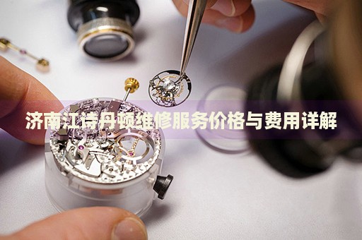 濟(jì)南江詩丹頓維修服務(wù)價(jià)格與費(fèi)用詳解