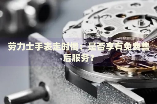 勞力士手表走時(shí)慢：是否享有免費(fèi)售后服務(wù)？