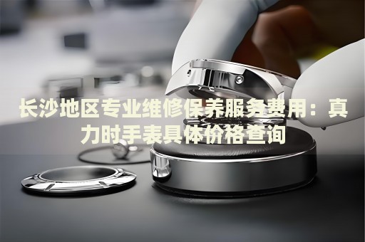 長沙地區(qū)專業(yè)維修保養(yǎng)服務(wù)費(fèi)用：真力時(shí)手表具體價(jià)格查詢