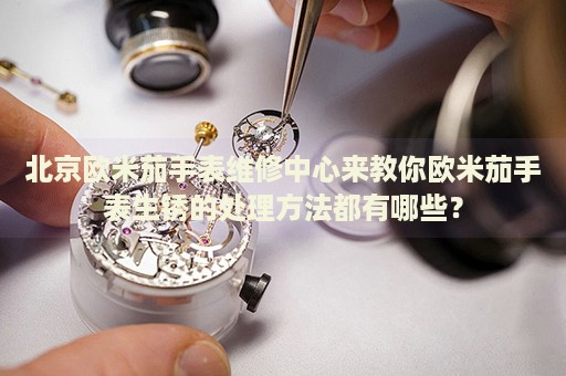 北京歐米茄手表維修中心來(lái)教你歐米茄手表生銹的處理方法都有哪些？