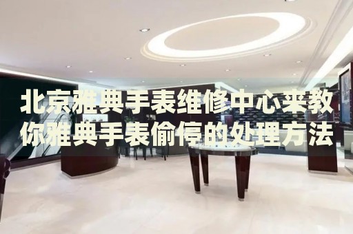 北京雅典手表維修中心來(lái)教你雅典手表偷停的處理方法都有哪些？