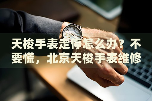 天梭手表走停怎么辦？不要慌，北京天梭手表維修中心來(lái)幫忙