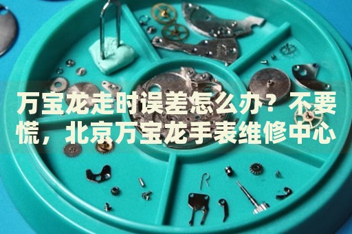 萬寶龍走時誤差怎么辦？不要慌，北京萬寶龍手表維修中心來幫忙