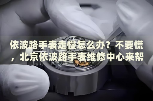 依波路手表走慢怎么辦？不要慌，北京依波路手表維修中心來幫忙