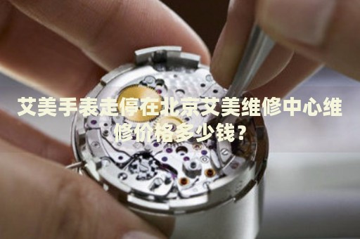 艾美手表走停在北京艾美維修中心維修價(jià)格多少錢？