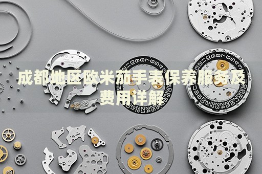 成都地區(qū)歐米茄手表保養(yǎng)服務(wù)及費(fèi)用詳解