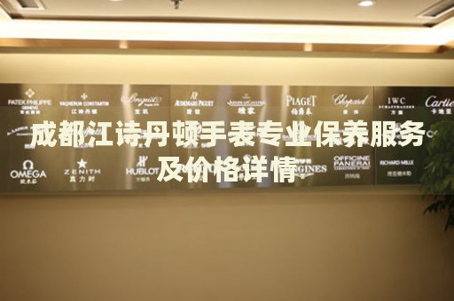 成都江詩丹頓手表專業(yè)保養(yǎng)服務(wù)及價(jià)格詳情