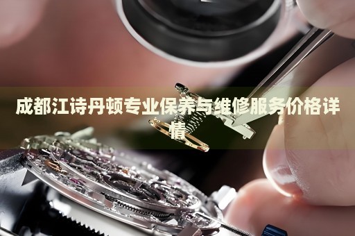 成都江詩丹頓專業(yè)保養(yǎng)與維修服務(wù)價(jià)格詳情