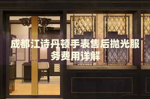 成都江詩丹頓手表售后拋光服務(wù)費(fèi)用詳解