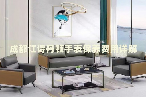 成都江詩丹頓手表保養(yǎng)費(fèi)用詳解