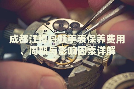 成都江詩丹頓手表保養(yǎng)費用、周期與影響因素詳解